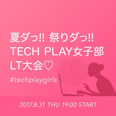 夏ダっ!!祭りダっ!!TECH PLAY女子部LT大会♡ #techplaygirls
