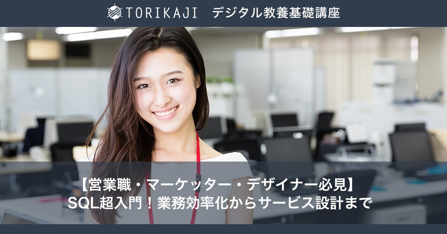 【営業職・マーケッター・デザイナー必見】 SQL超入門！業務効率化からサービス設計まで〜TORIKAJIデジタル教養基礎講座〜