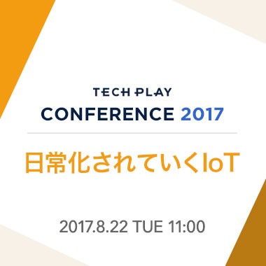 【8/22(火) 開催】日常化されていくIoT - TECH PLAY Conference 2017 -