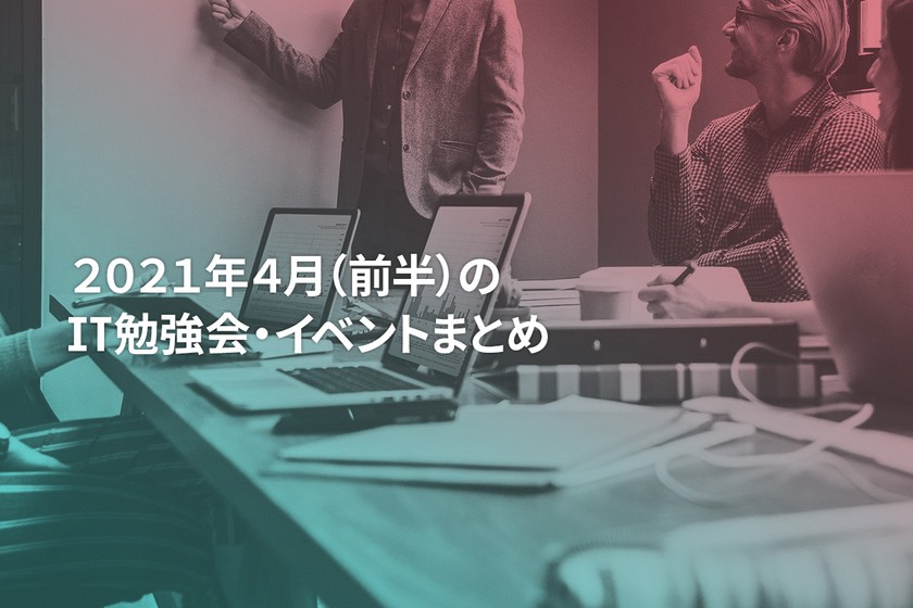 2021年4月(前半)にオンライン開催する注目のIT勉強会・イベントまとめ 29選