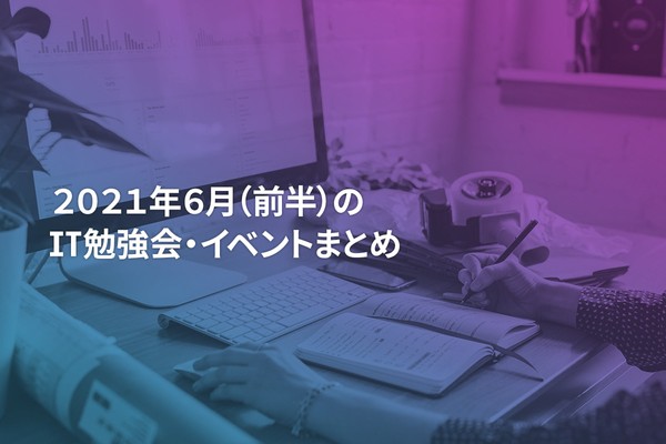 2021年6月(前半)にオンライン開催する注目のIT勉強会・イベントまとめ 25選