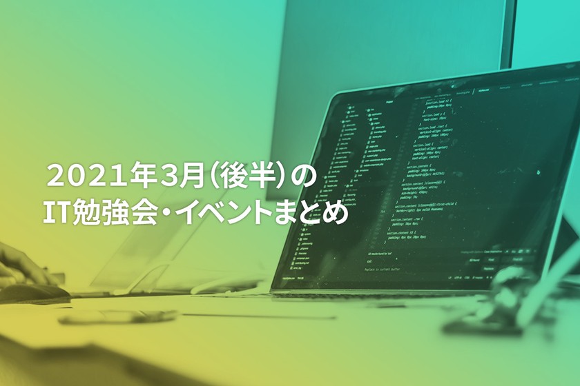 2021年3月(後半)にオンライン開催する注目のIT勉強会・イベントまとめ 30選