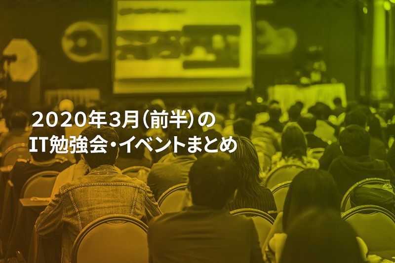 2020年3月(前半)に開催する注目のIT勉強会・イベントまとめ 14選