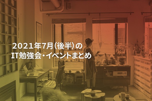 2021年7月(後半)にオンライン開催する注目のIT勉強会・イベントまとめ 30選