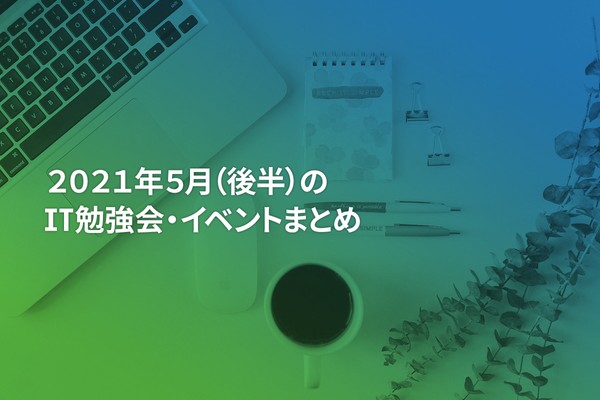 2021年5月(後半)にオンライン開催する注目のIT勉強会・イベントまとめ 35選