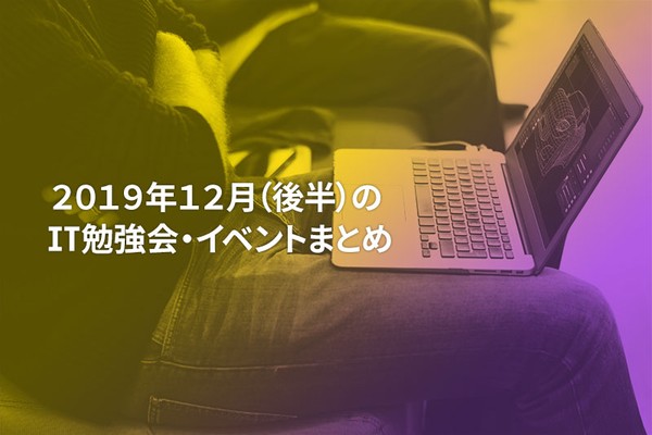 12月(後半)に開催する注目のIT勉強会・イベントまとめ 38選