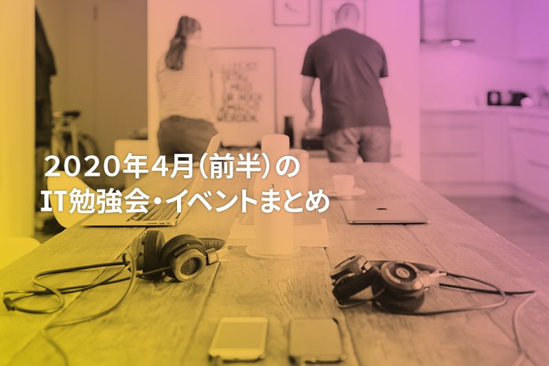 2020年4月(前半)に『オンライン開催』する注目のIT勉強会・イベントまとめ 18選