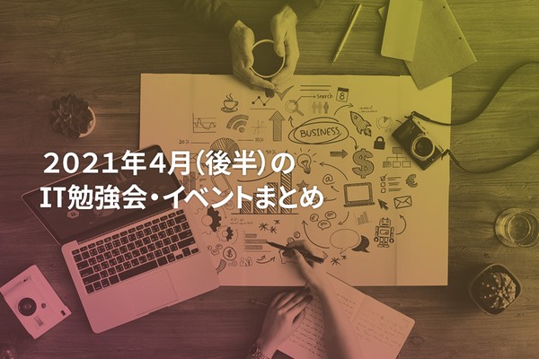 2021年4月(後半)にオンライン開催する注目のIT勉強会・イベントまとめ 30選