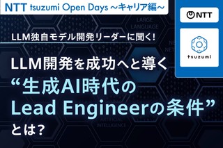 【NTT tsuzumi Open Days～キャリア編～】 LLM独自モデル開発リーダーに聞く！ LLM開発を成功へと導く“生成AI時代のLead Engineerの条件”とは？