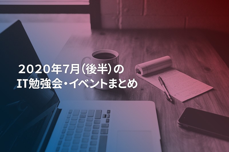 2020年7月(後半)に『オンライン開催』する注目のIT勉強会・イベントまとめ 34選