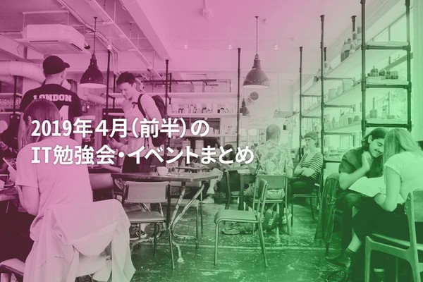 2019年4月(前半)に開催する注目のIT勉強会・イベントまとめ 25選