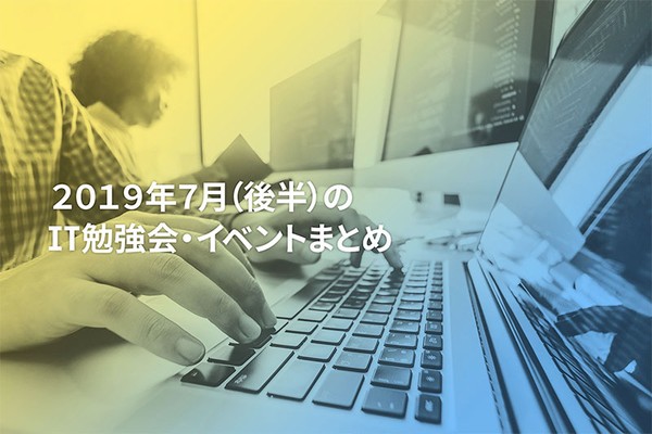 7月(後半)に開催する注目のIT勉強会・イベントまとめ 35選