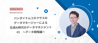 バンダイナムコネクサスのデータマネージャーによる生成AI時代のデータマネジメント　#2 ～データ戦略編～