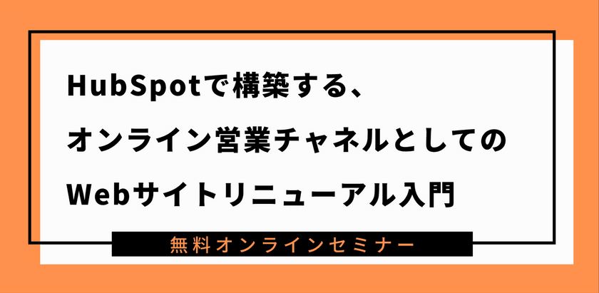 【オンラインセミナー】HubSpotで構築する、オンライン営業チャネルとしてのWebサイトリニューアル入門