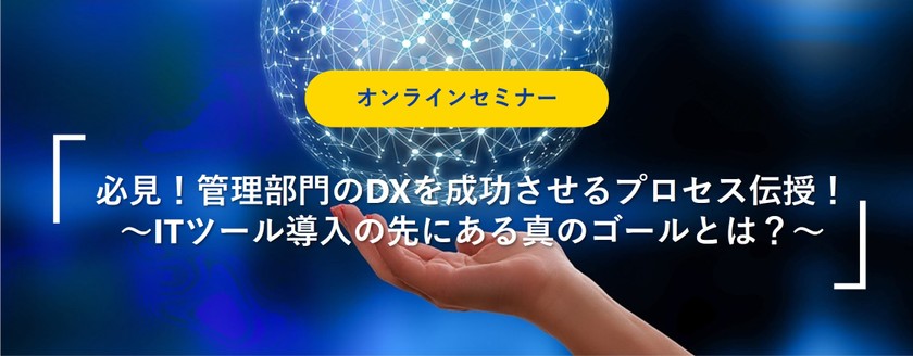 【オンラインセミナー】 必見！管理部門のDXを成功させるプロセス伝授！ ～ITツール導入の先にある真のゴールとは？～