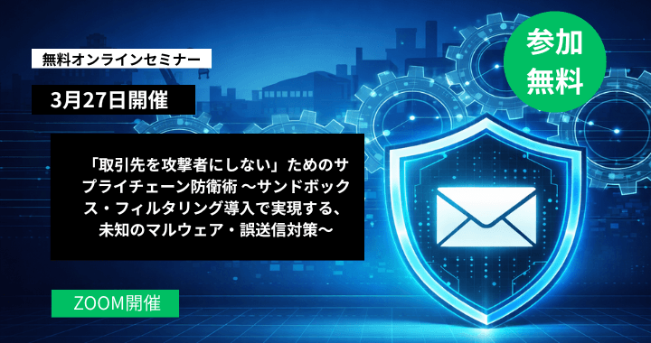 「取引先を攻撃者にしない」ためのサプライチェーン防衛術 〜サンドボックス・フィルタリング導入で実現する、未知のマルウェア・誤送信対策〜
