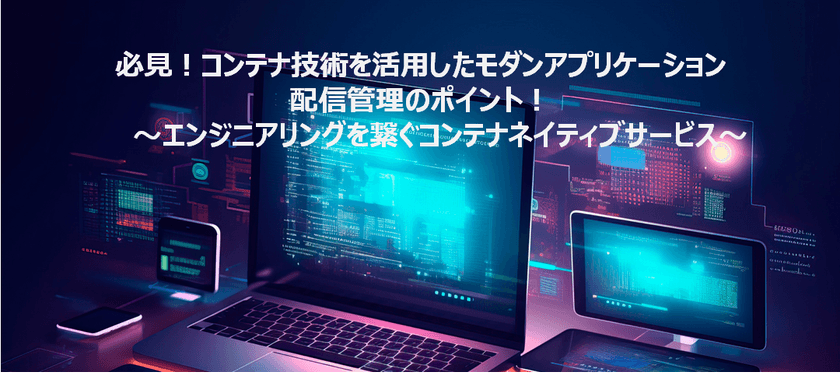 【オンデマンド配信中】必見！コンテナ技術を活用したモダンアプリケーション配信管理のポイント！ ～エンジニアリングを繋ぐコンテナネイティブサービス