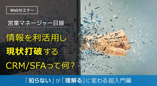 【営業マネージャー目線】 情報を利活用し現状打破するCRM/SFAって何? ~「知らない」が「理解る」に変わる超入門編セミナー~