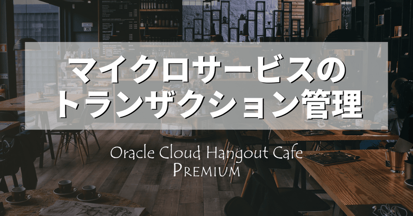 【ハイブリッド開催】Oracle Cloud Hangout Cafe Premium マイクロサービスのトランザクション管理