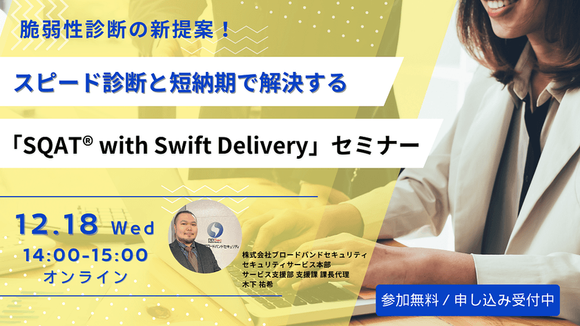 脆弱性診断の新提案！スピード診断と短納期で解決する「SQAT® with Swift Delivery」セミナー-Webサイトの脆弱性管理を効率化！新サービスのポイント紹介-