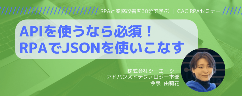 ★APIを使うなら必須！RPAでJSONを使いこなす｜CAC RPAセミナー