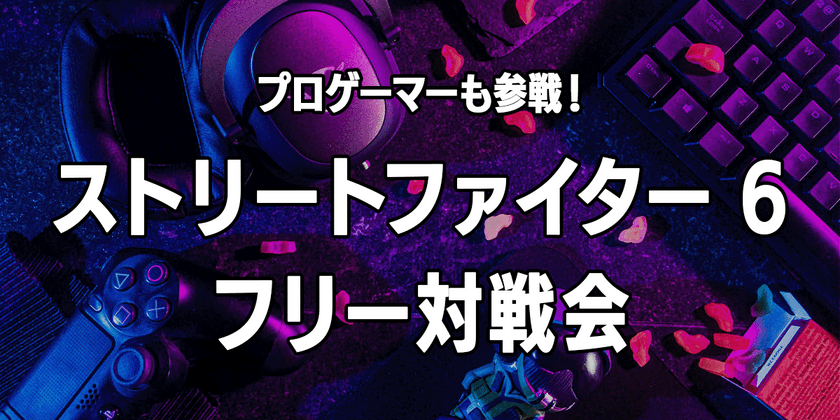 【ストリートファイター6フリー対戦会】プロゲーマーも参戦！5/18@南青山