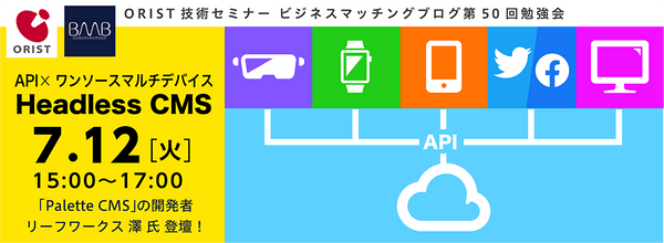 ◉ORIST技術セミナー・ビジネスマッチングブログ(BMB)第50回勉強会 「API×ワンソースマルチデバイス Headless CMS」