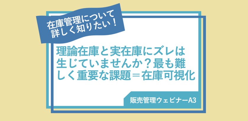 【販売管理ウェビナーA3】理論在庫と実在庫にズレは生じていませんか？最も難しく重要な課題＝在庫可視化
