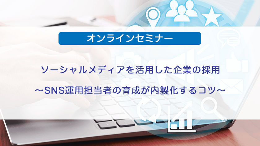 ソーシャルメディアを活用した企業の採用～SNS運用担当者の育成が内製化するコツ～