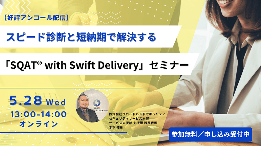 【好評アンコール配信】脆弱性診断の新提案！ スピード診断と短納期で解決する 「SQAT® with Swift Delivery」セミナー-Webサイトの脆弱性管理を効率化！新サービスのポイント紹介-