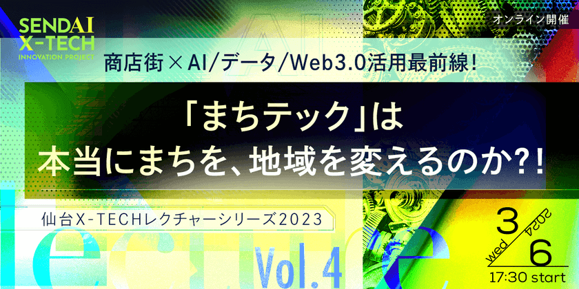 仙台X-TECHレクチャーシリーズ2023 Vol.4 ＜商店街 x AI/データ/Web3.0活用最前線！＞ 「まちテック」は本当にまちを、地域を変えるのか？！