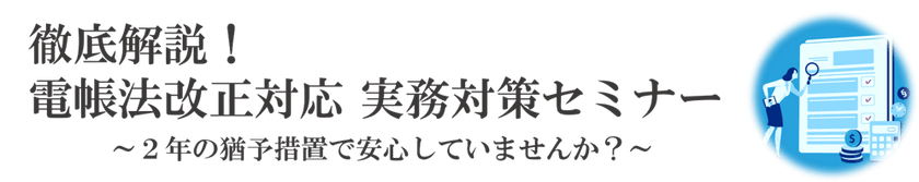 改正電帳法対応業務最適化セミナー　～何から始めればいいの？電帳法対応の進め方のポイントが分かる！～