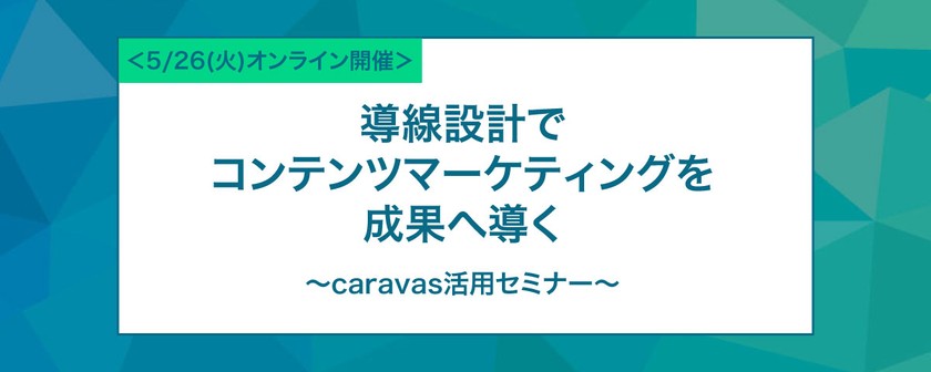 導線設計でコンテンツマーケティングを成果へ導く～caravas活用セミナー～