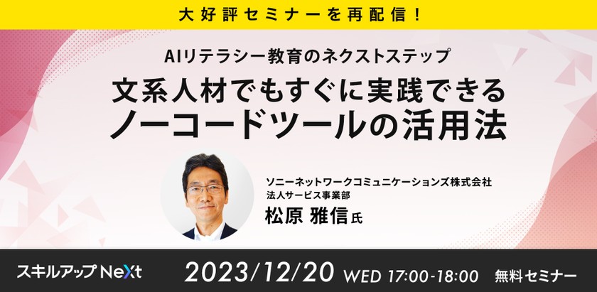 12/20(水) 17:00- 【大好評セミナーを再配信！】AIリテラシー教育のネクストステップ　文系人材でもすぐに実践できるノーコードツールの活用法