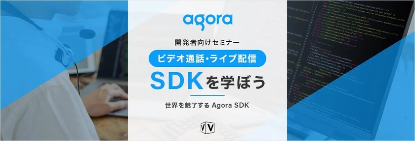 【開発者向けセミナー】ビデオ通話・ライブ配信 SDKを学ぼう ～世界を魅了するAgora SDK〜