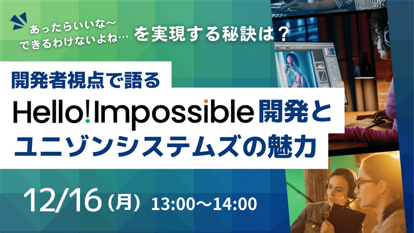 【無料ウェビナー】12/16（月）：あったらいいな～できるわけないよね…を実現する秘訣は？開発者視点で語るHello!Impossible開発とユニゾンシステムズの魅力