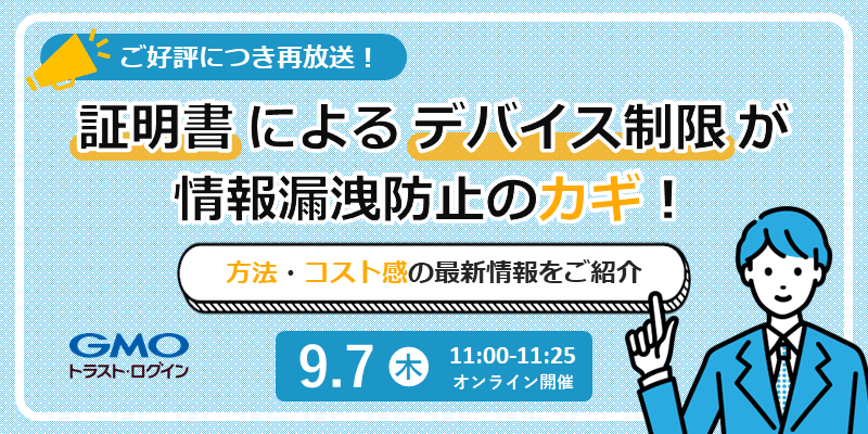 【ご好評！再放送】証明書による「デバイス制限」が情報漏洩防止のカギ！ ～ 方法・コスト感の最新情報をご紹介 ～