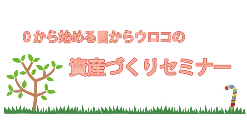 〜大好評セミナー【0から始める目からウロコの資産づくりセミナー】