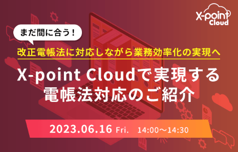 【まだ間に合う！】改正電帳法に対応しながら業務効率化の実現へ ～ X-point Cloudで実現する電帳法対応のご紹介～