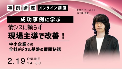 【成功事例に学ぶ】情シスに頼らず現場主導で改善！中小企業による全社のデジタル基盤の展開秘話（2025年2月19日/株式会社NTTデータ イントラマート）