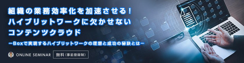 組織の業務効率化を加速させる！ハイブリットワークに欠かせないコンテンツクラウド ーBoxで実現するハイブリットワークの理想と成功の秘訣とはー