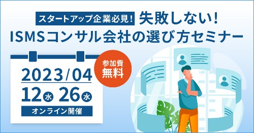 4月開催◆スタートアップ企業必見！失敗しないISMSコンサル会社の選び方オンラインセミナー