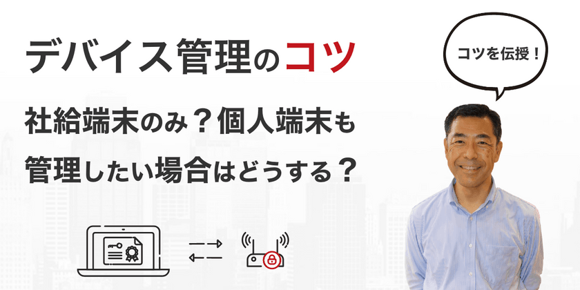 デバイス管理のコツ 〜社給端末のみ？個人端末も管理したい場合はどうする？〜
