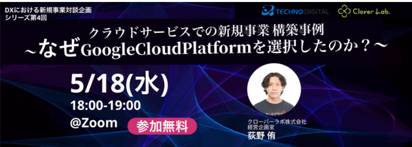 「DXにおける新規事業対談企画」シリーズ第4回      クラウドサービスでの新規事業構築事例 〜 なぜ GoogleCloudPlatformを選択したのか？〜