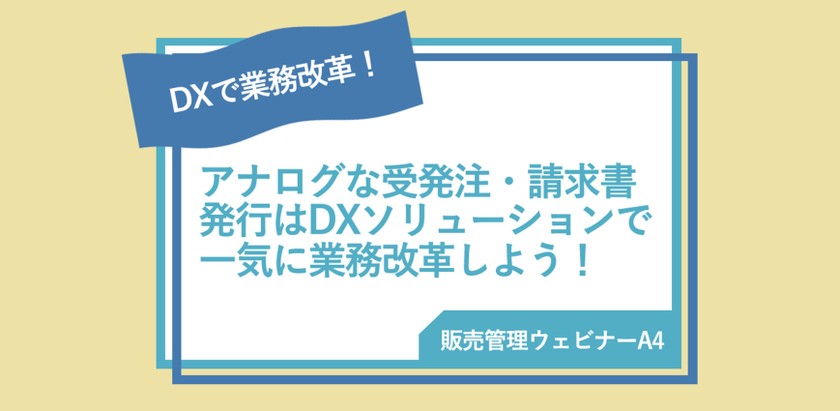 【販売管理ウェビナーA4】アナログな受発注・請求書発行はDXソリューションで一気に業務改革しよう！