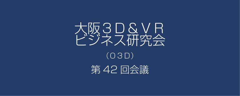 大阪３Ｄ＆ＶＲビジネス研究会（Ｏ３Ｄ）第42回会議