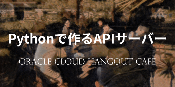 <会場開催> Oracle Cloud Hangout Cafe６ #4 Pythonで作るAPIサーバー