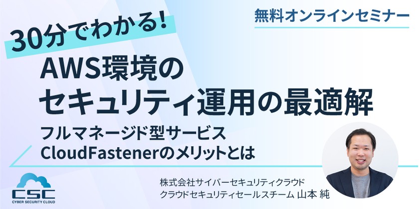 30分でわかる！AWS環境のセキュリティ運用の最適解  ～フルマネージド型サービス CloudFastenerのメリットとは～