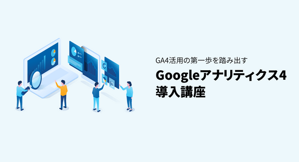 GA4活用の第一歩を踏み出す Googleアナリティクス4導入講座