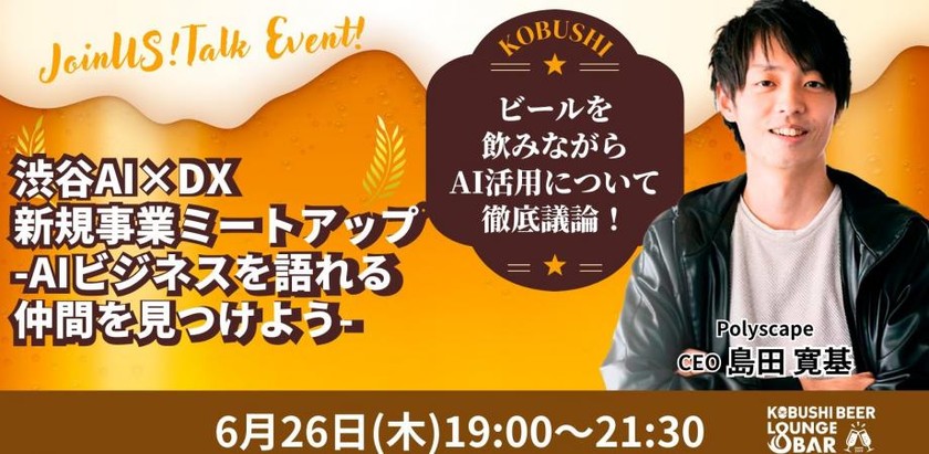 【6月26日(木)19:00~】渋谷AI×DX・新規事業ミートアップ-AIビジネスを語れる仲間を見つけよう-/AI連続起業家を囲んでビールで乾杯！④ / ゲスト:島田寛基(Polyscape代表)